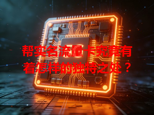 帮实名流量卡究竟有着怎样的独特之处？