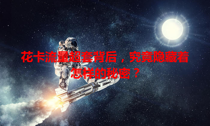 花卡流量超套背后，究竟隐藏着怎样的秘密？