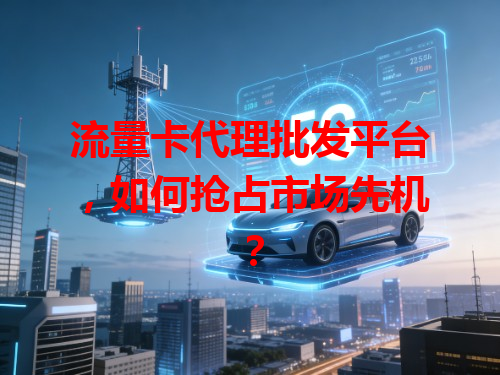 流量卡代理批发平台，如何抢占市场先机？