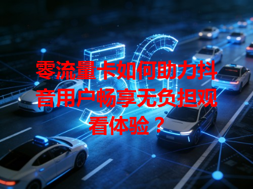 零流量卡如何助力抖音用户畅享无负担观看体验？