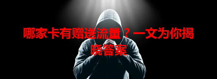 哪家卡有赠送流量？一文为你揭晓答案