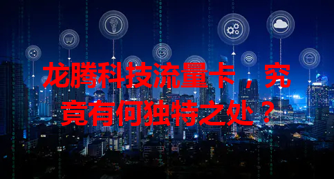 龙腾科技流量卡，究竟有何独特之处？