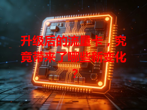 升级后的流量卡，究竟带来了哪些新变化？