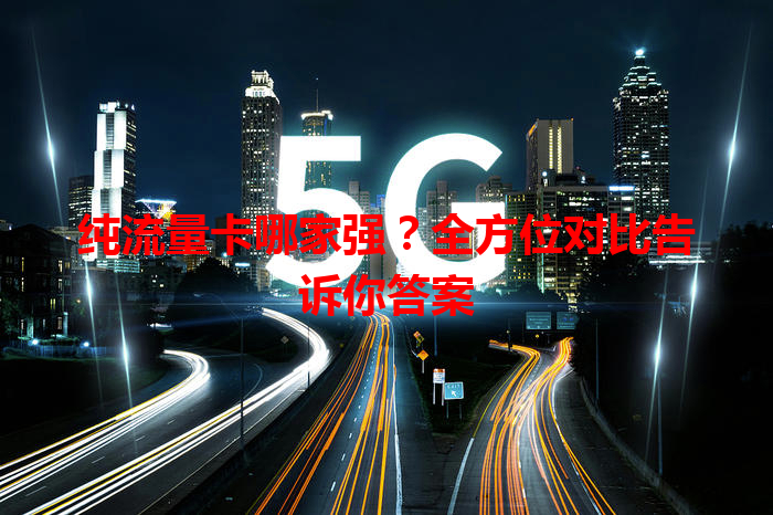 纯流量卡哪家强？全方位对比告诉你答案