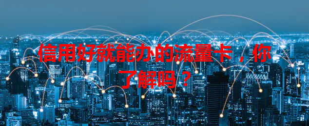 信用好就能办的流量卡，你了解吗？
