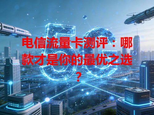 电信流量卡测评：哪款才是你的最优之选？
