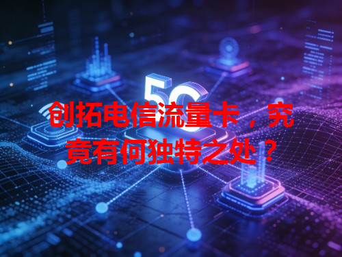 创拓电信流量卡，究竟有何独特之处？