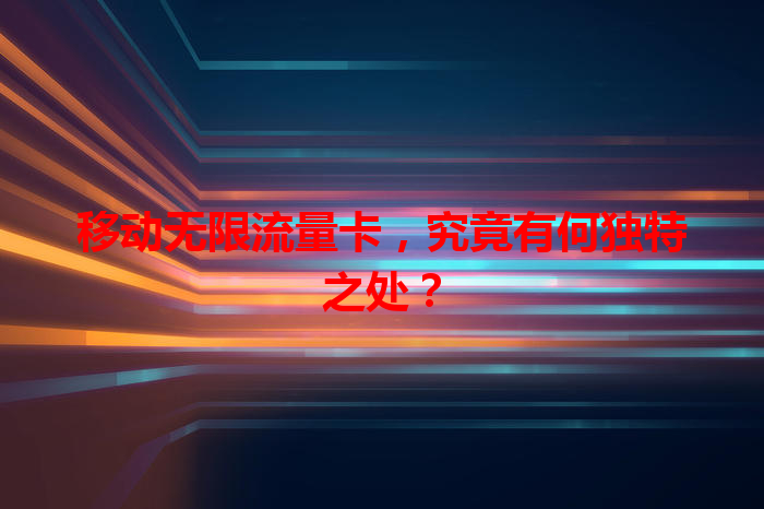 移动无限流量卡，究竟有何独特之处？