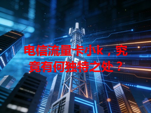 电信流量卡小k，究竟有何独特之处？