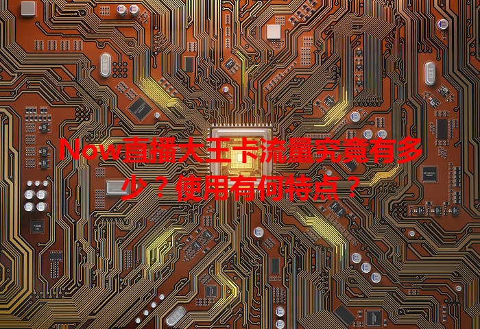 Now直播大王卡流量究竟有多少？使用有何特点？