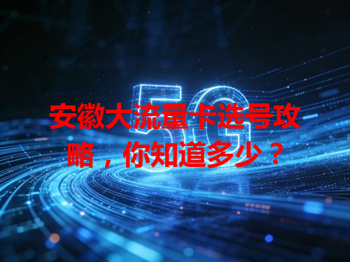 安徽大流量卡选号攻略，你知道多少？