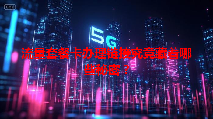 流量套餐卡办理链接究竟藏着哪些秘密？