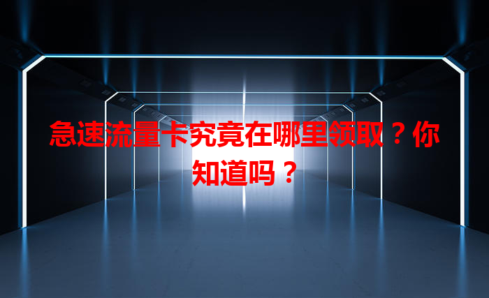 急速流量卡究竟在哪里领取？你知道吗？