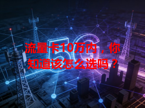 流量卡10万内，你知道该怎么选吗？