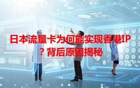 日本流量卡为何能实现香港IP？背后原因揭秘