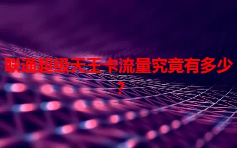 联通超级天王卡流量究竟有多少？