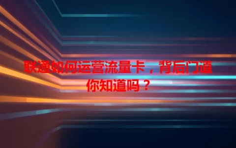 联通如何运营流量卡，背后门道你知道吗？