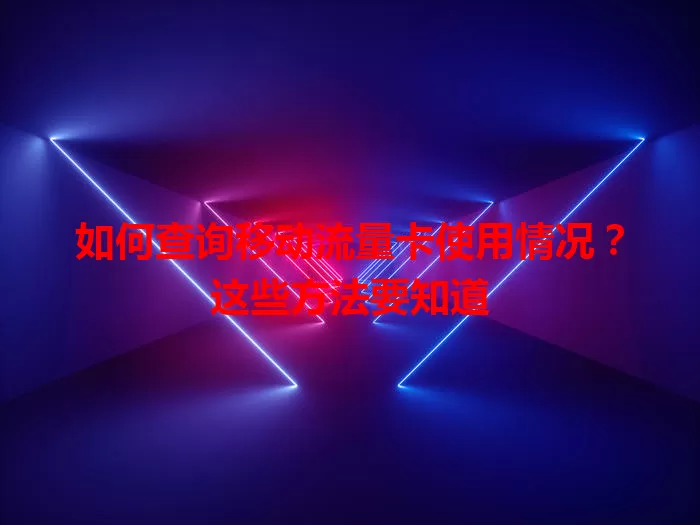 如何查询移动流量卡使用情况?这些方法要知道
