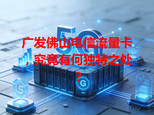 广发佛山电信流量卡，究竟有何独特之处？