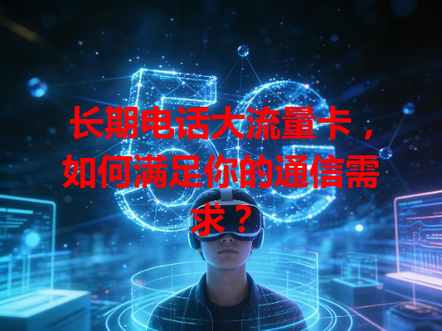 长期电话大流量卡，如何满足你的通信需求？