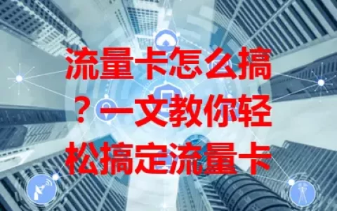 流量卡怎么搞？一文教你轻松搞定流量卡