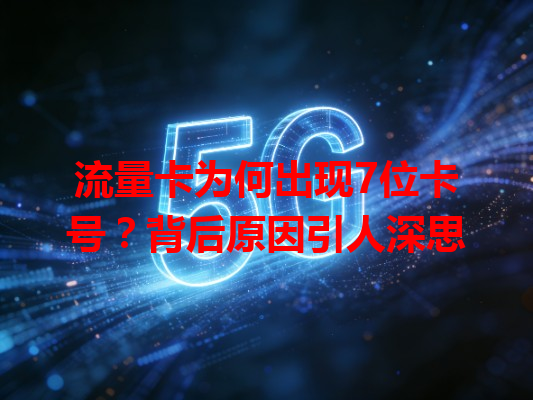 流量卡为何出现7位卡号？背后原因引人深思