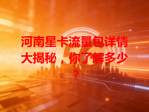 河南星卡流量包详情大揭秘，你了解多少？