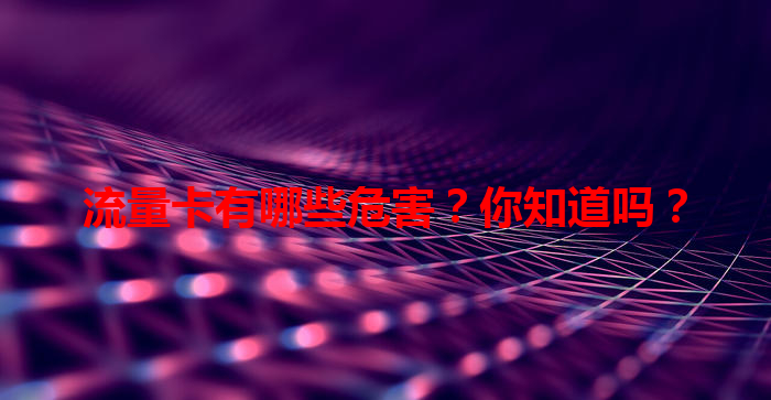 流量卡有哪些危害？你知道吗？