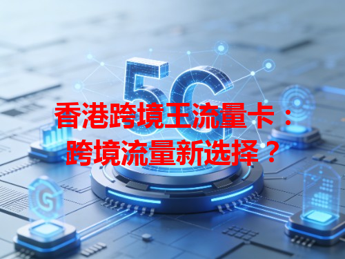 香港跨境王流量卡：跨境流量新选择？