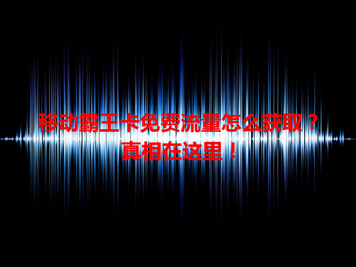 移动霸王卡免费流量怎么获取？真相在这里！