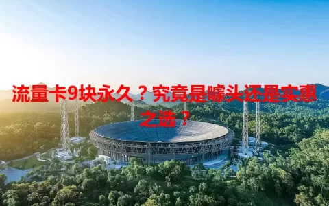 流量卡9块永久？究竟是噱头还是实惠之选？