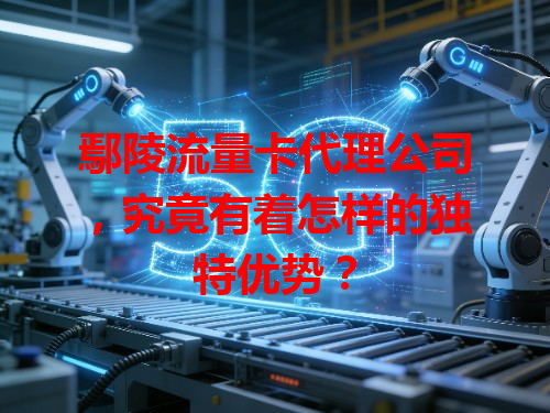 鄢陵流量卡代理公司，究竟有着怎样的独特优势？