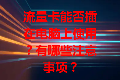 流量卡能否插在电脑上使用？有哪些注意事项？
