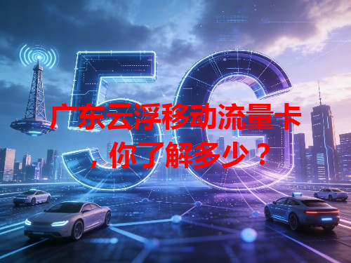 广东云浮移动流量卡，你了解多少？