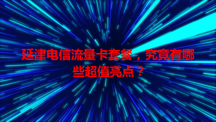 延津电信流量卡套餐，究竟有哪些超值亮点？