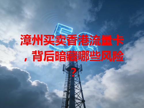 漳州买卖香港流量卡，背后暗藏哪些风险？