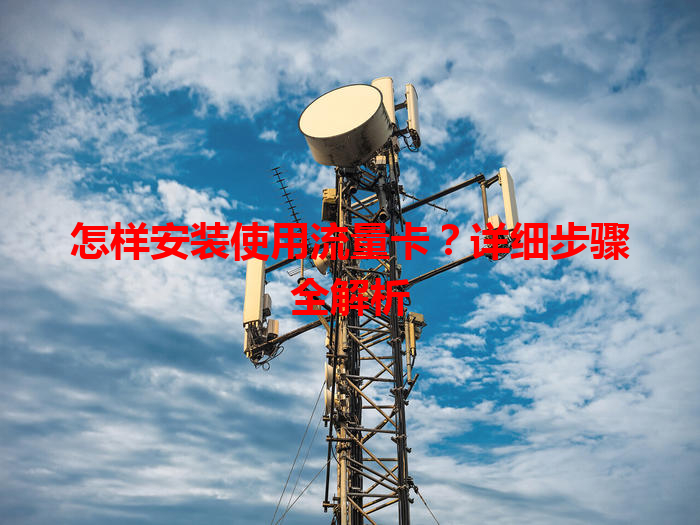 怎样安装使用流量卡？详细步骤全解析