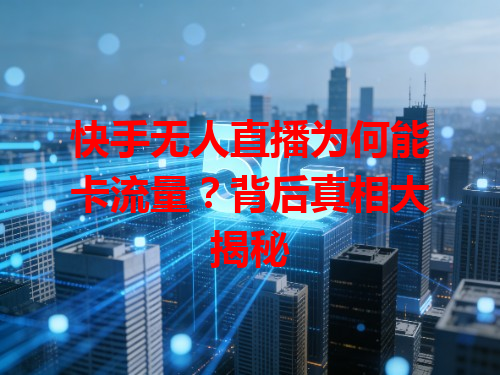 快手无人直播为何能卡流量？背后真相大揭秘