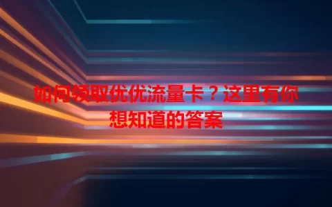 如何领取优优流量卡？这里有你想知道的答案