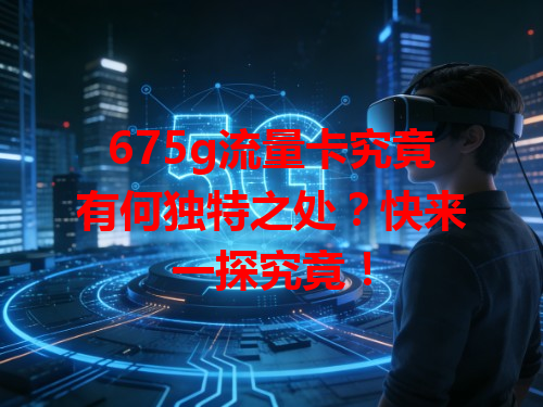 675g流量卡究竟有何独特之处？快来一探究竟！