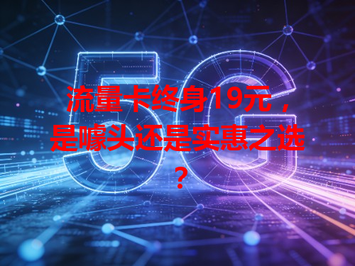 流量卡终身19元，是噱头还是实惠之选？