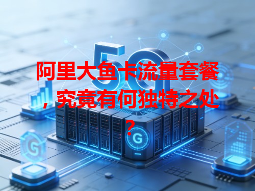 阿里大鱼卡流量套餐，究竟有何独特之处？