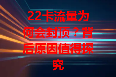 22卡流量为何会封顶？背后原因值得探究