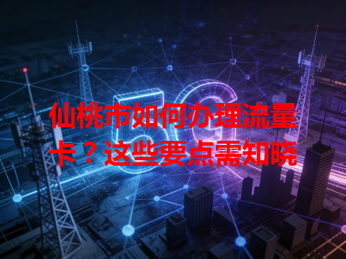 仙桃市如何办理流量卡？这些要点需知晓