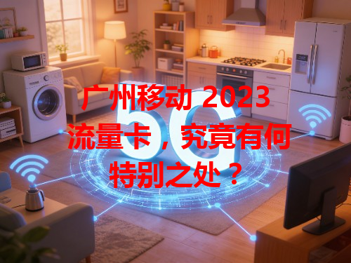 广州移动 2023 流量卡，究竟有何特别之处？