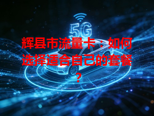 辉县市流量卡：如何选择适合自己的套餐？