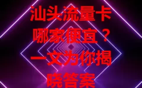汕头流量卡哪家便宜？一文为你揭晓答案