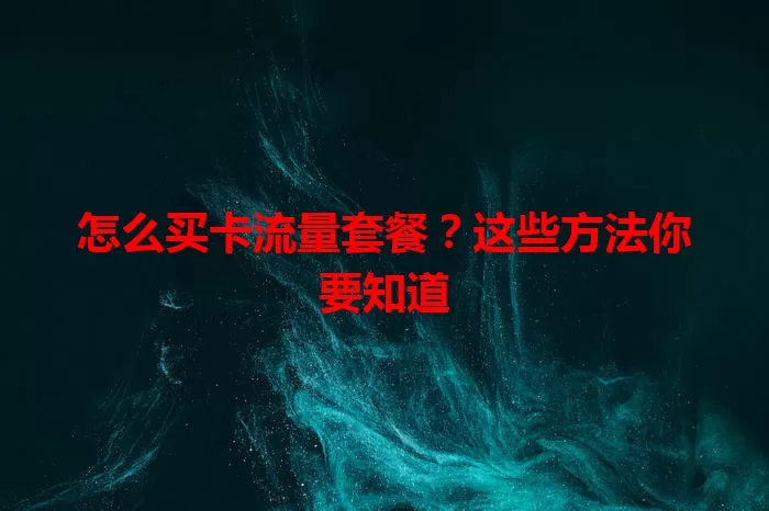 怎么买卡流量套餐？这些方法你要知道