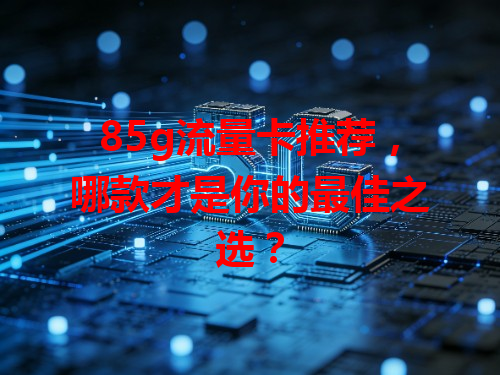 85g流量卡推荐，哪款才是你的最佳之选？