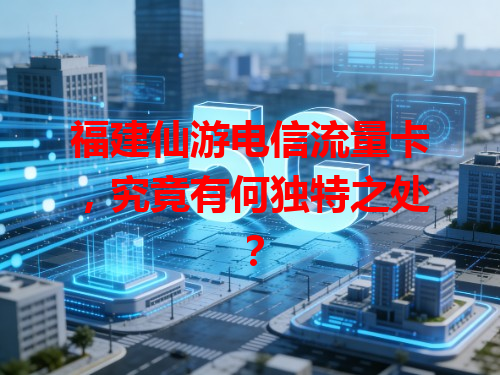 福建仙游电信流量卡，究竟有何独特之处？